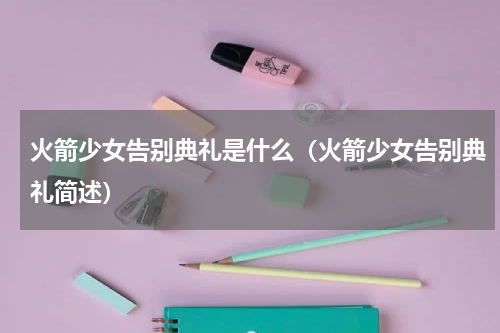 火箭少女告别典礼是什么（火箭少女告别典礼简述）
