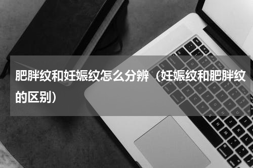 肥胖纹和妊娠纹怎么分辨（妊娠纹和肥胖纹的区别）