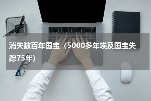 消失数百年国宝（5000多年埃及国宝失踪75年）