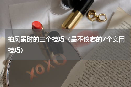 拍风景时的三个技巧（最不该忘的7个实用技巧）