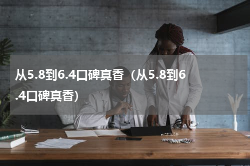 从5.8到6.4口碑真香（从5.8到6.4口碑真香）