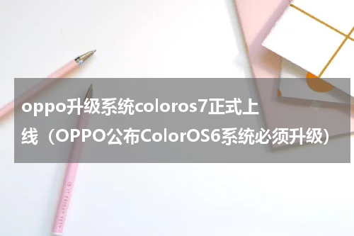 oppo升级系统coloros7正式上线（OPPO公布ColorOS6系统必须升级）