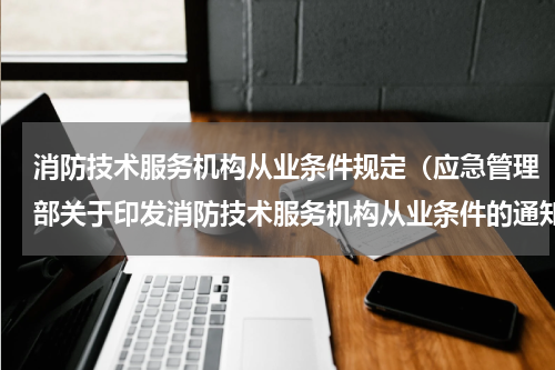 消防技术服务机构从业条件规定（应急管理部关于印发消防技术服务机构从业条件的通知）