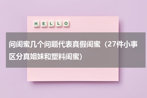 问闺蜜几个问题代表真假闺蜜（27件小事区分真姐妹和塑料闺蜜）