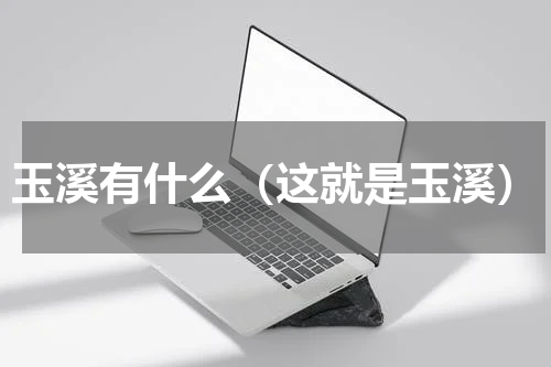 玉溪有什么（这就是玉溪）