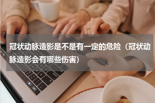 冠状动脉造影是不是有一定的危险（冠状动脉造影会有哪些伤害）