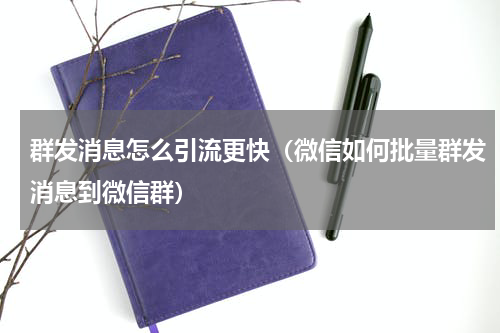 群发消息怎么引流更快（微信如何批量群发消息到微信群）