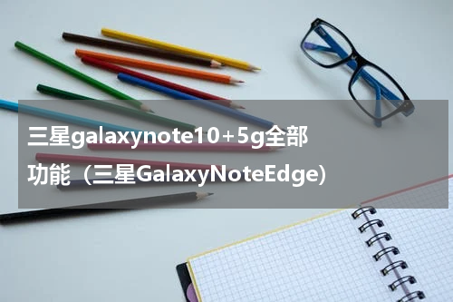 三星galaxynote10+5g全部功能（三星GalaxyNoteEdge）