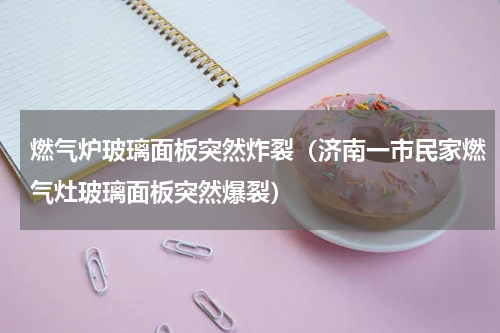 燃气炉玻璃面板突然炸裂（济南一市民家燃气灶玻璃面板突然爆裂）