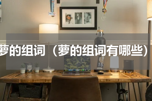萝的组词（萝的组词有哪些）