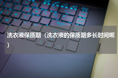 洗衣液保质期（洗衣液的保质期多长时间呢）