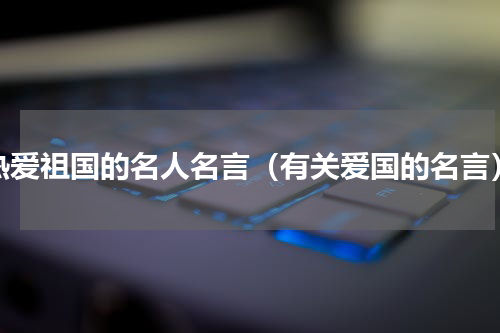 热爱祖国的名人名言（有关爱国的名言）