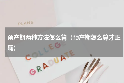 预产期两种方法怎么算（预产期怎么算才正确）