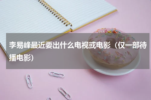 李易峰最近要出什么电视或电影（仅一部待播电影）