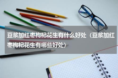 豆浆加红枣枸杞花生有什么好处（豆浆加红枣枸杞花生有哪些好处）
