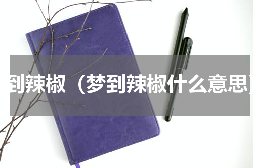 梦到辣椒（梦到辣椒什么意思）