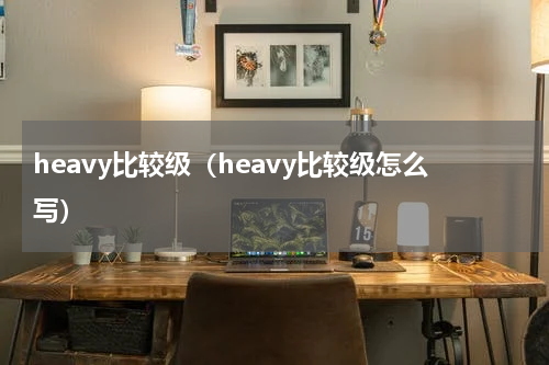 heavy比较级（heavy比较级怎么写）