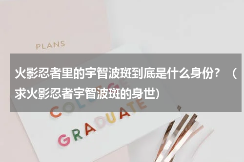 火影忍者里的宇智波斑到底是什么身份？（求火影忍者宇智波斑的身世）