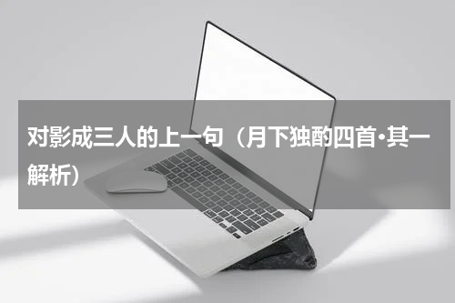 对影成三人的上一句（月下独酌四首·其一解析）
