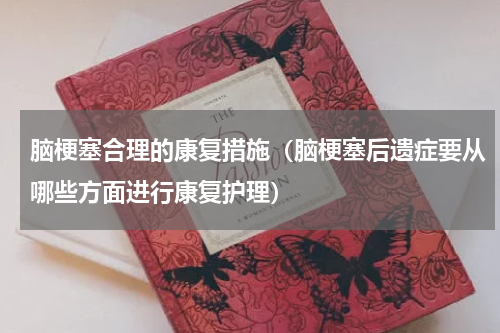 脑梗塞合理的康复措施（脑梗塞后遗症要从哪些方面进行康复护理）