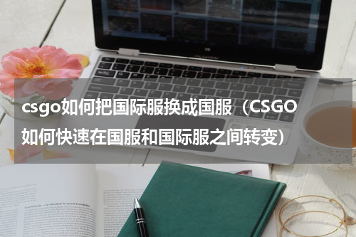 csgo如何把国际服换成国服（CSGO如何快速在国服和国际服之间转变）