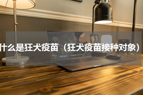 什么是狂犬疫苗（狂犬疫苗接种对象）