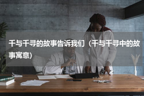 千与千寻的故事告诉我们（千与千寻中的故事寓意）