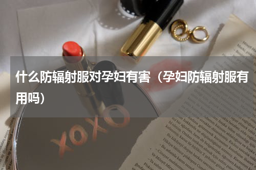 什么防辐射服对孕妇有害（孕妇防辐射服有用吗）