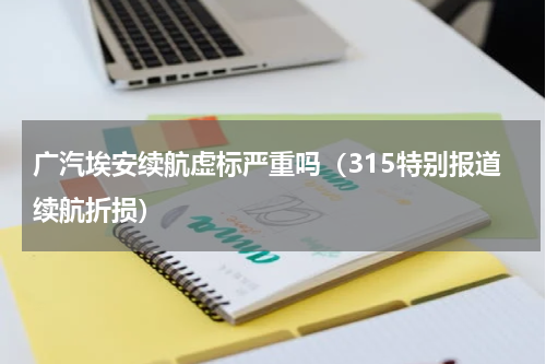广汽埃安续航虚标严重吗（315特别报道续航折损）