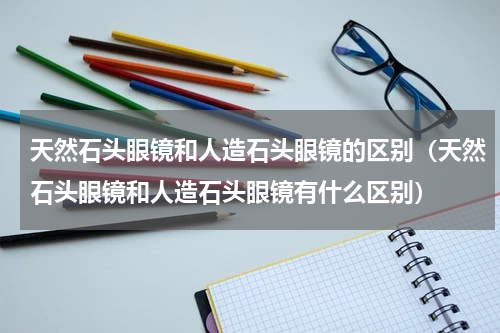 天然石头眼镜和人造石头眼镜的区别（天然石头眼镜和人造石头眼镜有什么区别）