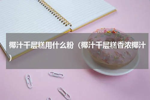 椰汁千层糕用什么粉（椰汁千层糕香浓椰汁）