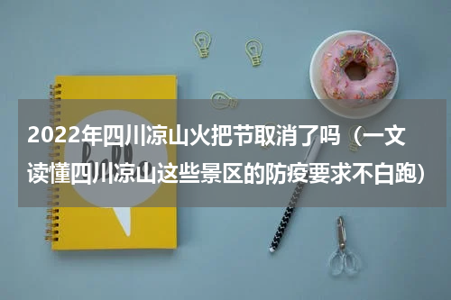 2022年四川凉山火把节取消了吗（一文读懂四川凉山这些景区的防疫要求不白跑）