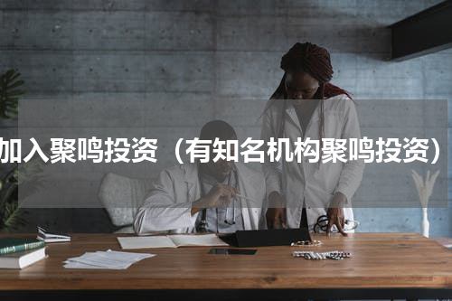 加入聚鸣投资（有知名机构聚鸣投资）