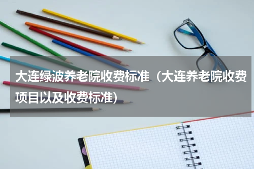 大连绿波养老院收费标准（大连养老院收费项目以及收费标准）