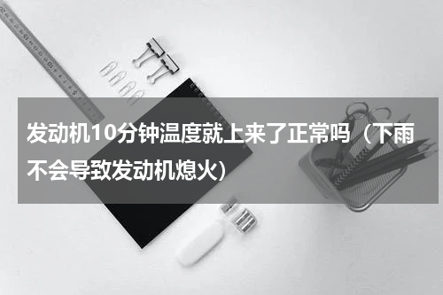 发动机10分钟温度就上来了正常吗（下雨不会导致发动机熄火）