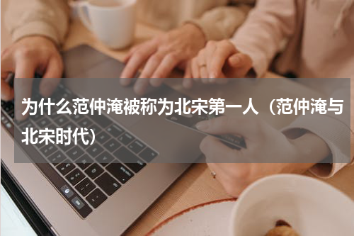 为什么范仲淹被称为北宋第一人（范仲淹与北宋时代）