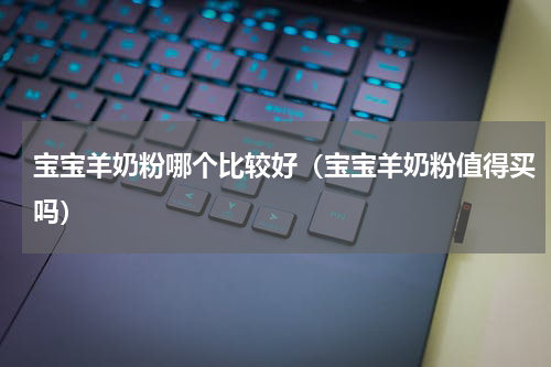 宝宝羊奶粉哪个比较好（宝宝羊奶粉值得买吗）