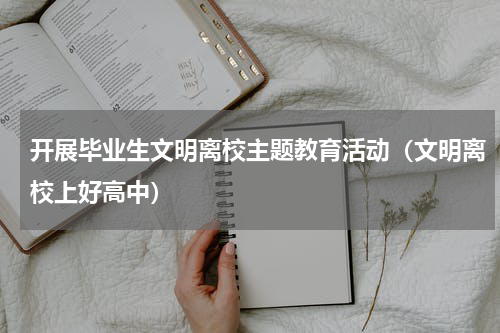 开展毕业生文明离校主题教育活动（文明离校上好高中）