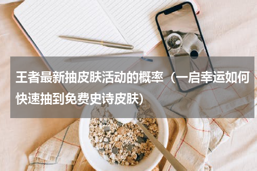王者最新抽皮肤活动的概率（一启幸运如何快速抽到免费史诗皮肤）