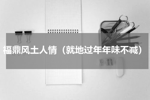 福鼎风土人情（就地过年年味不减）