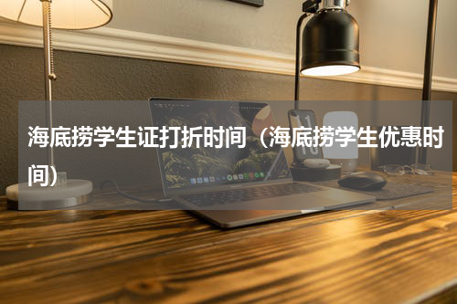海底捞学生证打折时间（海底捞学生优惠时间）