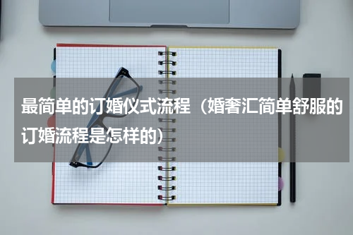最简单的订婚仪式流程（婚奢汇简单舒服的订婚流程是怎样的）