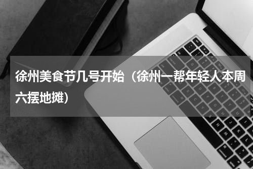 徐州美食节几号开始（徐州一帮年轻人本周六摆地摊）