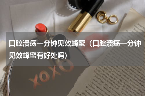 口腔溃疡一分钟见效蜂蜜（口腔溃疡一分钟见效蜂蜜有好处吗）