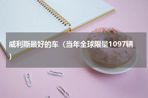 威利斯最好的车（当年全球限量1097辆）