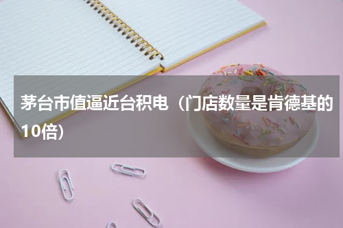 茅台市值逼近台积电（门店数量是肯德基的10倍）
