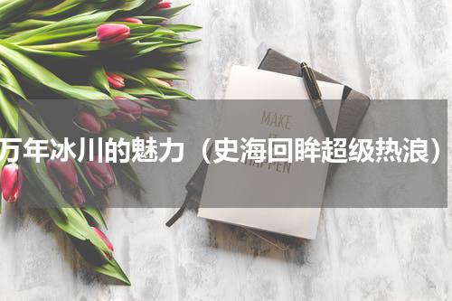 万年冰川的魅力（史海回眸超级热浪）