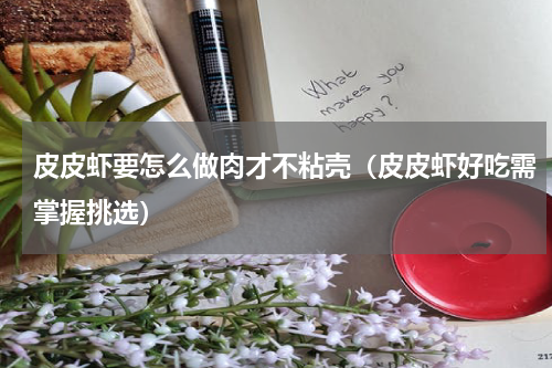 皮皮虾要怎么做肉才不粘壳（皮皮虾好吃需掌握挑选）