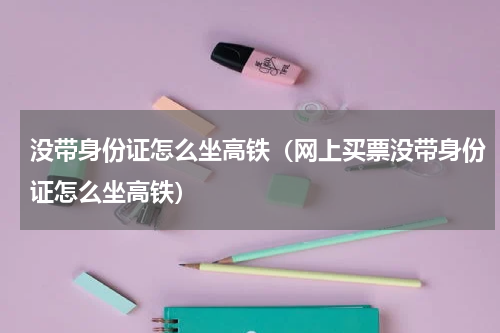 没带身份证怎么坐高铁（网上买票没带身份证怎么坐高铁）
