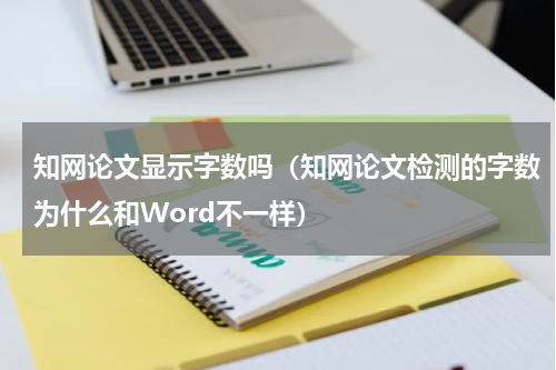知网论文显示字数吗（知网论文检测的字数为什么和Word不一样）